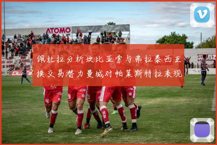 佩杜拉分析坎比亚索与弗拉泰西互换交易潜力曼城对帕莱斯特拉表现出兴趣