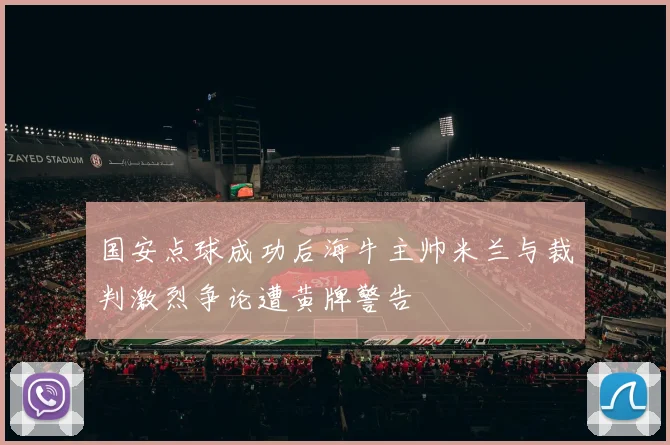 国安点球成功后海牛主帅米兰与裁判激烈争论遭黄牌警告
