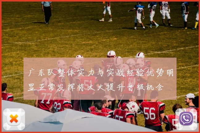 广东队整体实力与实战经验优势明显正常发挥将大大提升晋级机会