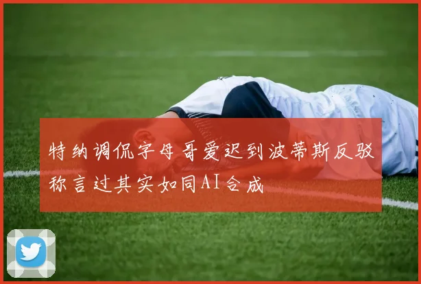 特纳调侃字母哥爱迟到波蒂斯反驳称言过其实如同AI合成