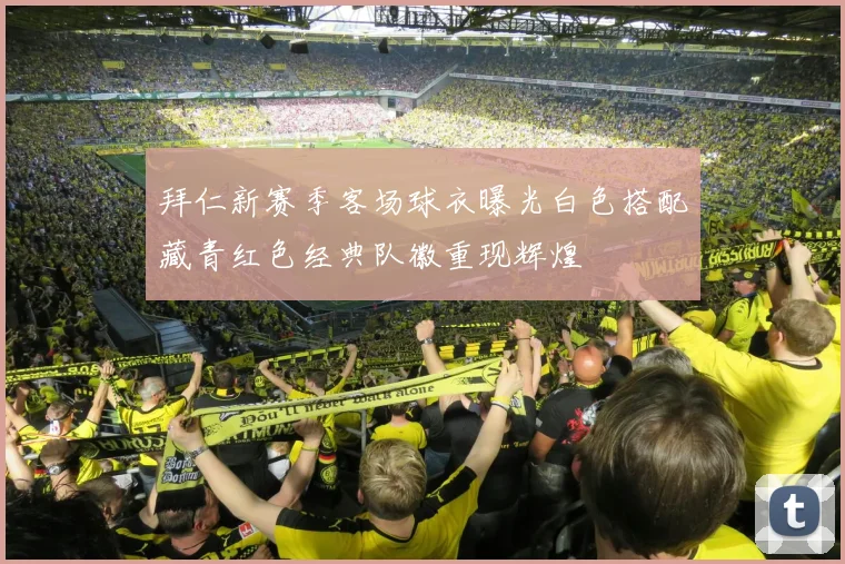 拜仁新赛季客场球衣曝光白色搭配藏青红色经典队徽重现辉煌