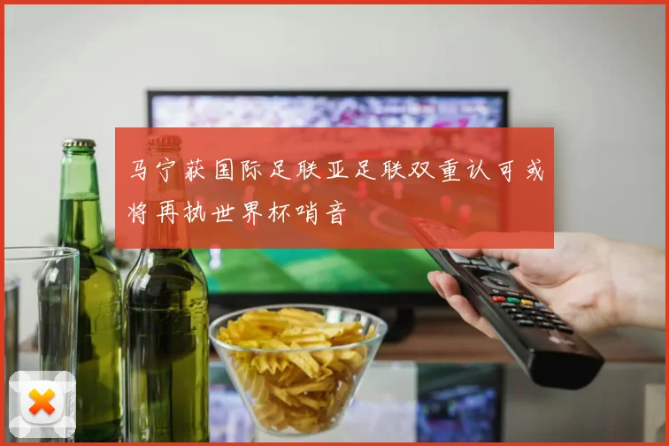 马宁获国际足联亚足联双重认可或将再执世界杯哨音