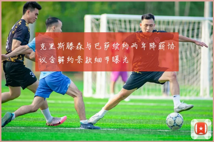 克里斯滕森与巴萨续约两年降薪协议含解约条款细节曝光