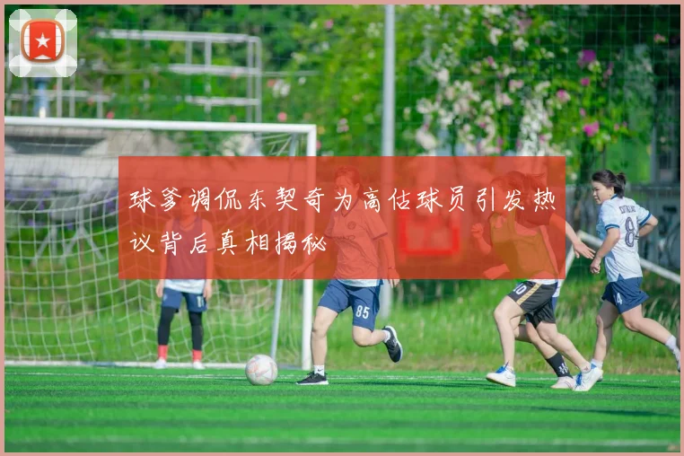 球爹调侃东契奇为高估球员引发热议背后真相揭秘