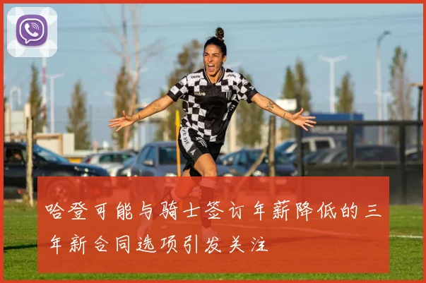 哈登可能与骑士签订年薪降低的三年新合同选项引发关注