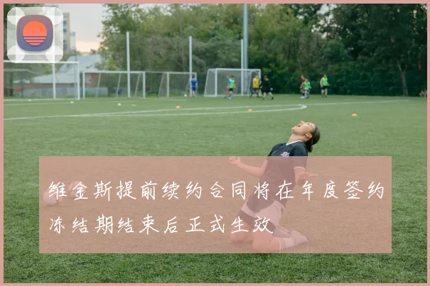 维金斯提前续约合同将在年度签约冻结期结束后正式生效