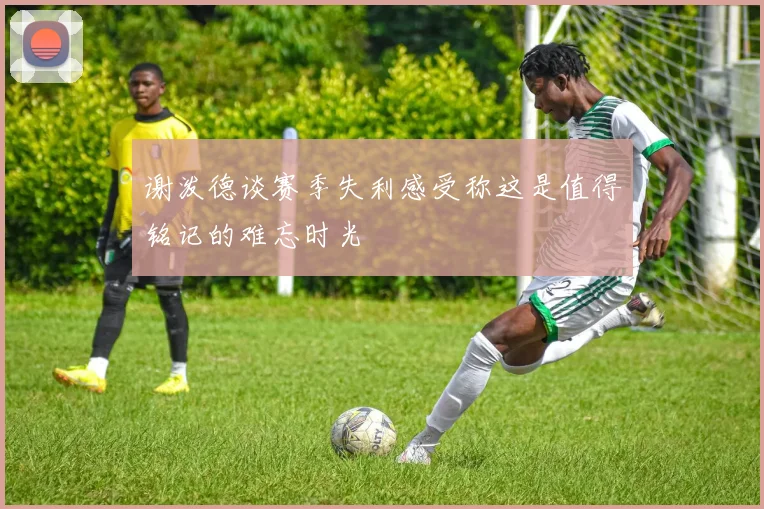 谢泼德谈赛季失利感受称这是值得铭记的难忘时光