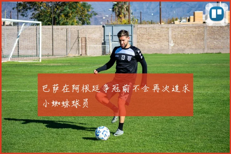 巴萨在阿根廷争冠前不会再次追求小蜘蛛球员