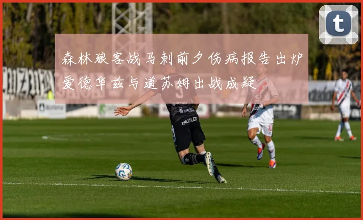 森林狼客战马刺前夕伤病报告出炉爱德华兹与道苏姆出战成疑