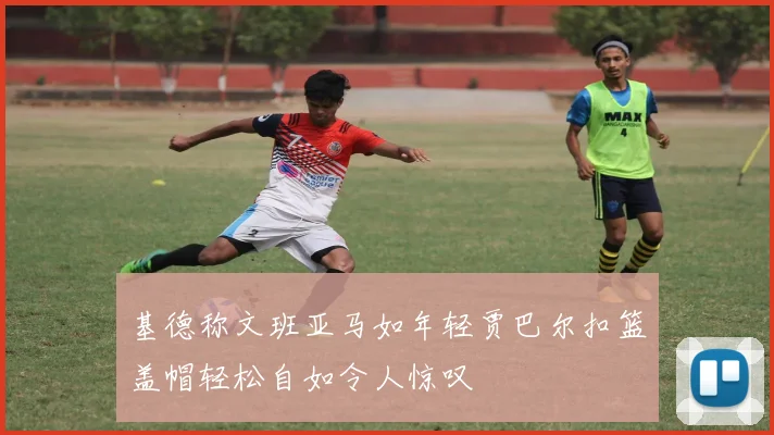 基德称文班亚马如年轻贾巴尔扣篮盖帽轻松自如令人惊叹