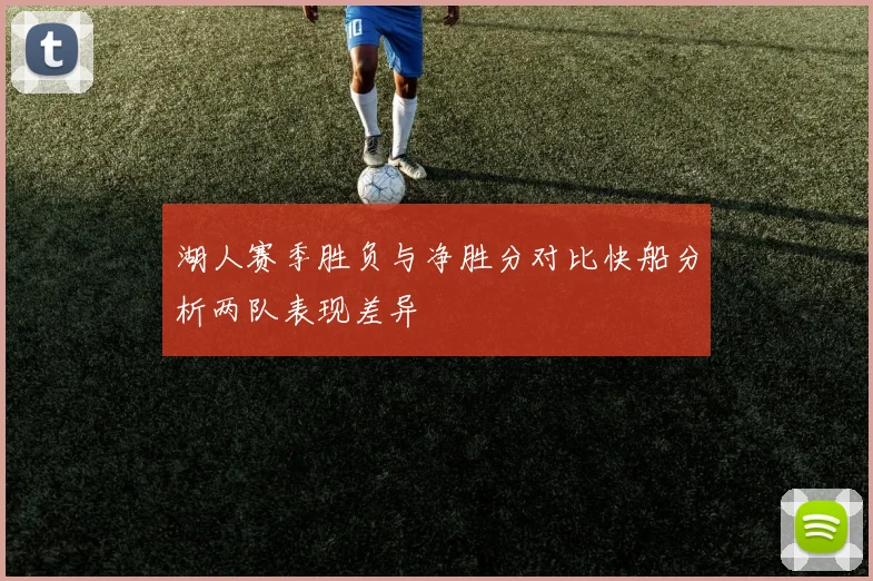 湖人赛季胜负与净胜分对比快船分析两队表现差异