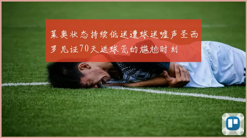 莱奥状态持续低迷遭球迷嘘声圣西罗见证70天进球荒的尴尬时刻
