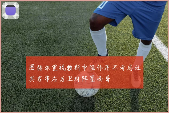 图赫尔重视赖斯中场作用不考虑让其客串右后卫对阵墨西哥