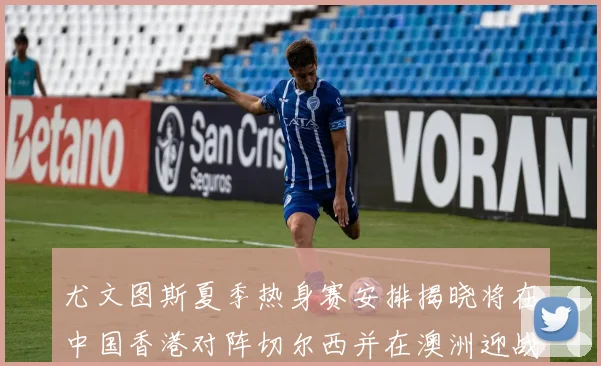 尤文图斯夏季热身赛安排揭晓将在中国香港对阵切尔西并在澳洲迎战国米
