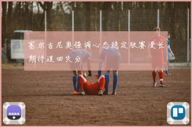 塞尔吉尼奥强调心态稳定联赛漫长期待追回失分