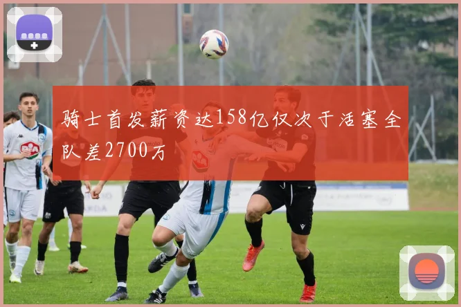 骑士首发薪资达158亿仅次于活塞全队差2700万