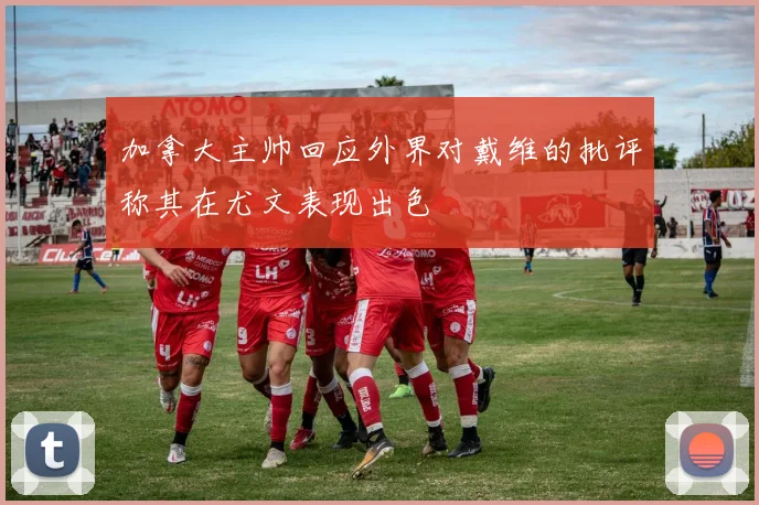 加拿大主帅回应外界对戴维的批评称其在尤文表现出色