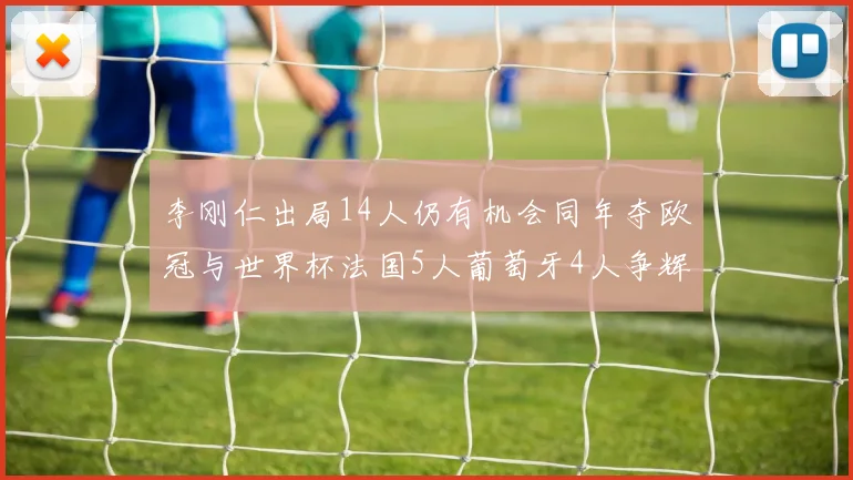 李刚仁出局14人仍有机会同年夺欧冠与世界杯法国5人葡萄牙4人争辉