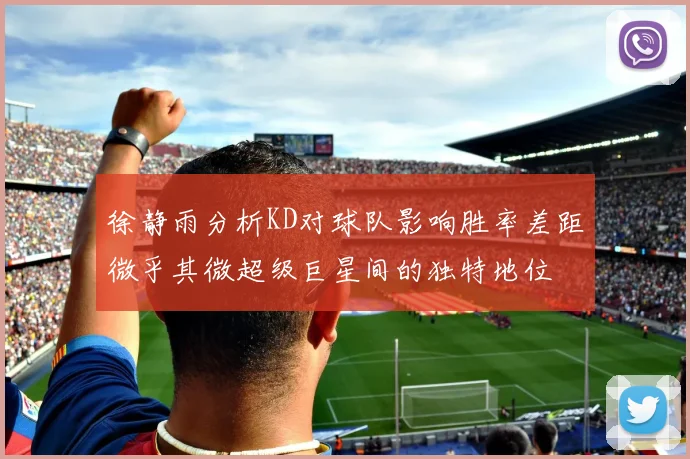 徐静雨分析KD对球队影响胜率差距微乎其微超级巨星间的独特地位
