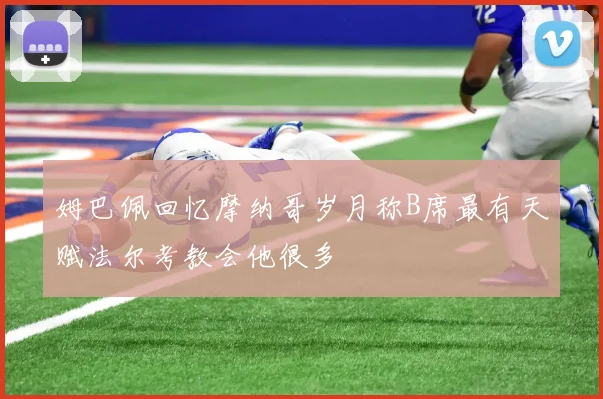 姆巴佩回忆摩纳哥岁月称B席最有天赋法尔考教会他很多