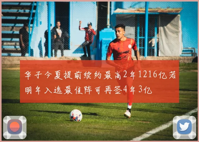华子今夏提前续约最高2年1216亿若明年入选最佳阵可再签4年3亿