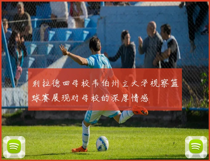 利拉德回母校韦伯州立大学视察篮球赛展现对母校的深厚情感