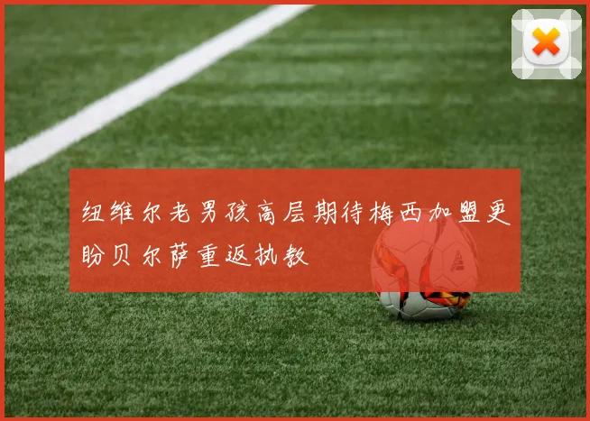 纽维尔老男孩高层期待梅西加盟更盼贝尔萨重返执教