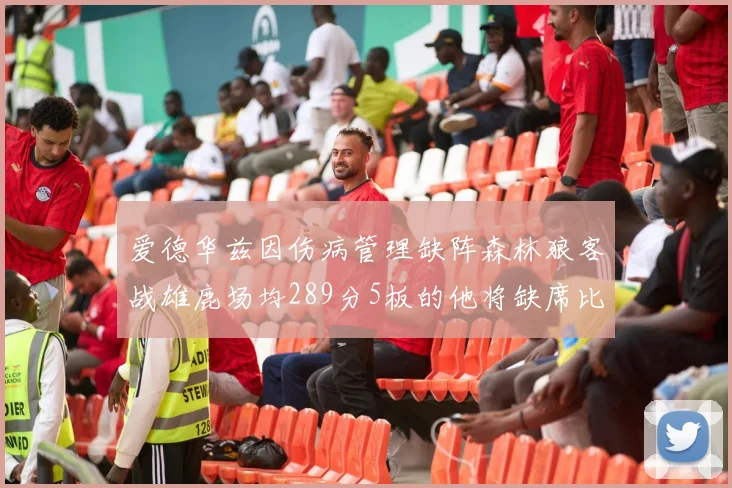 爱德华兹因伤病管理缺阵森林狼客战雄鹿场均289分5板的他将缺席比赛