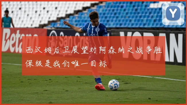 西汉姆后卫展望对阿森纳之战争胜保级是我们唯一目标