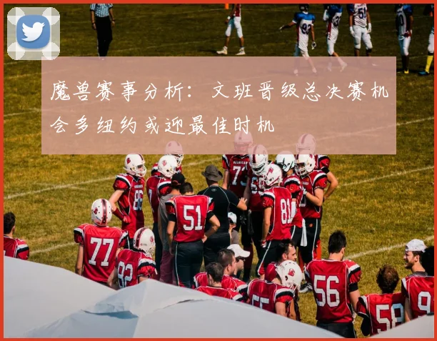 魔兽赛事分析：文班晋级总决赛机会多纽约或迎最佳时机