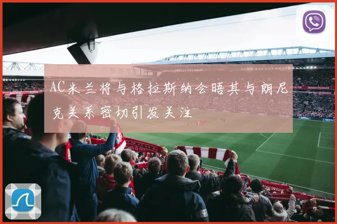 AC米兰将与格拉斯纳会晤其与朗尼克关系密切引发关注