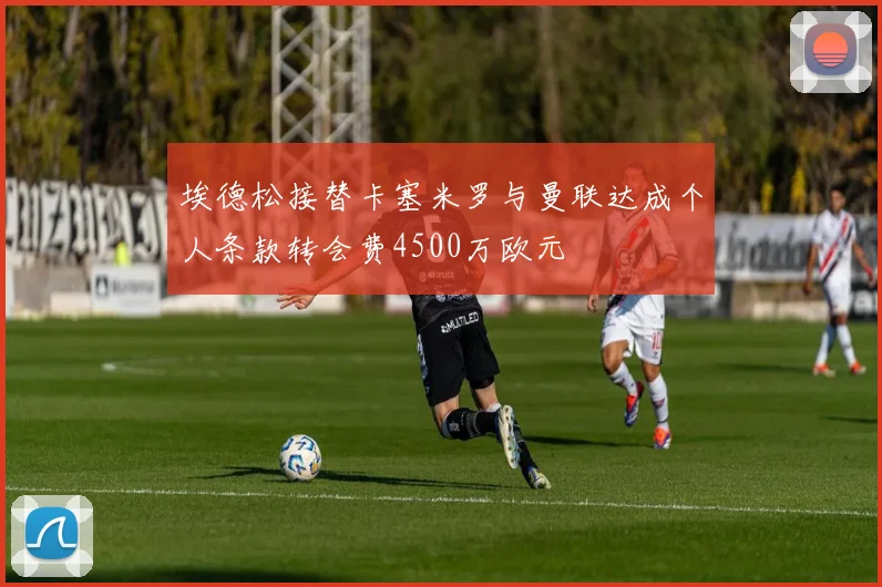 埃德松接替卡塞米罗与曼联达成个人条款转会费4500万欧元