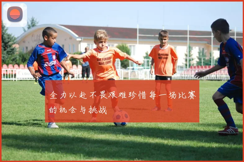 全力以赴不畏艰难珍惜每一场比赛的机会与挑战
