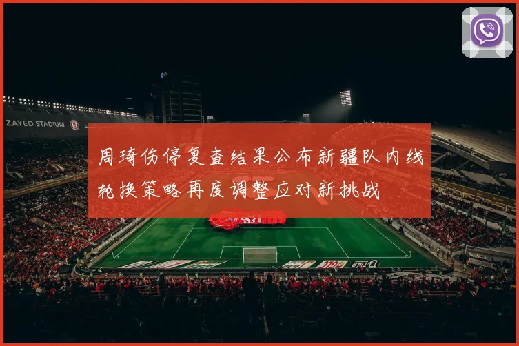 周琦伤停复查结果公布新疆队内线轮换策略再度调整应对新挑战